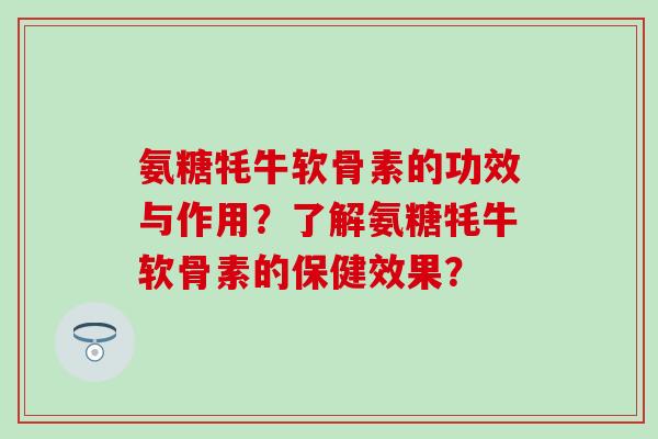 氨糖牦牛软骨素的功效与作用？了解氨糖牦牛软骨素的保健效果？
