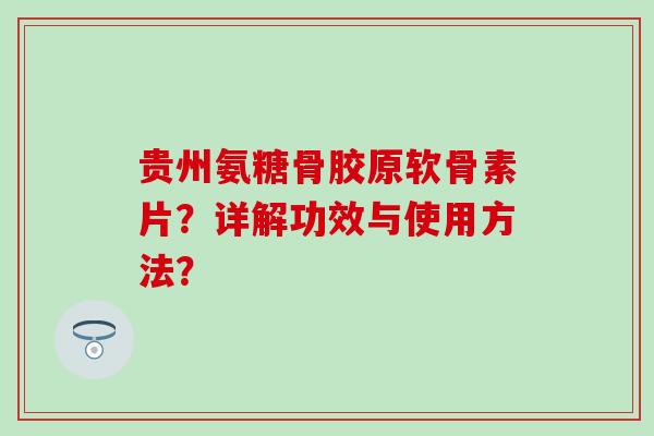 贵州氨糖骨胶原软骨素片？详解功效与使用方法？