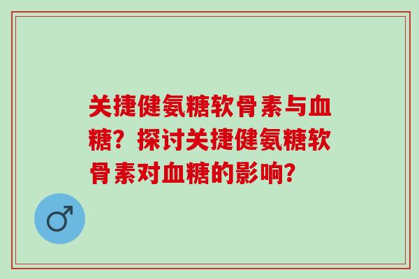 关捷健氨糖软骨素与血糖？探讨关捷健氨糖软骨素对血糖的影响？