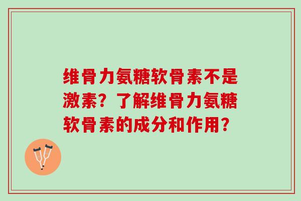 维骨力氨糖软骨素不是激素?了解维骨力氨糖软骨素的成分和作用? 维骨力氨糖软骨素不是激素?了解维骨力氨糖软骨素的成分和作用?
