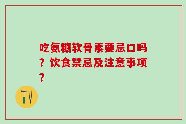 吃氨糖软骨素要忌口吗？饮食禁忌及注意事项？