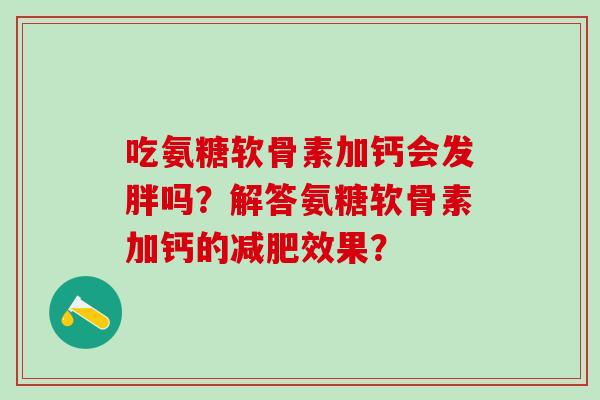 吃氨糖软骨素加钙会发胖吗?解答氨糖软骨素加钙的效果? 吃氨糖软骨素加钙会发胖吗?解答氨糖软骨素加钙的效果?