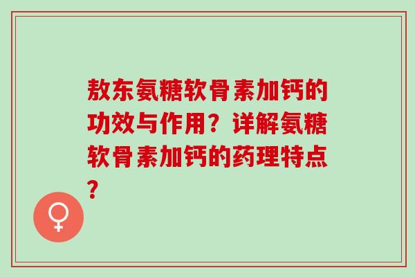 敖东氨糖软骨素加钙的功效与作用？详解氨糖软骨素加钙的药理特点？