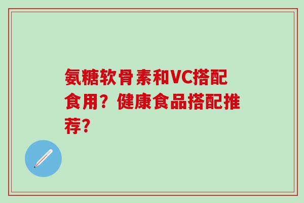 氨糖软骨素和VC搭配食用?健康食品搭配推荐? 氨糖软骨素和VC搭配食用?健康食品搭配推荐?
