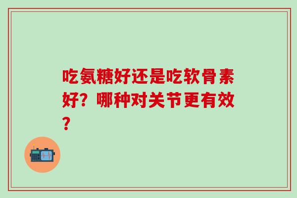 吃氨糖好还是吃软骨素好?哪种对关节更有效? 吃氨糖好还是吃软骨素好?哪种对关节更有效?