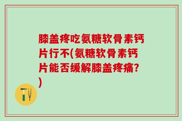 膝盖疼吃氨糖软骨素钙片行不(氨糖软骨素钙片能否缓解膝盖疼痛？)
