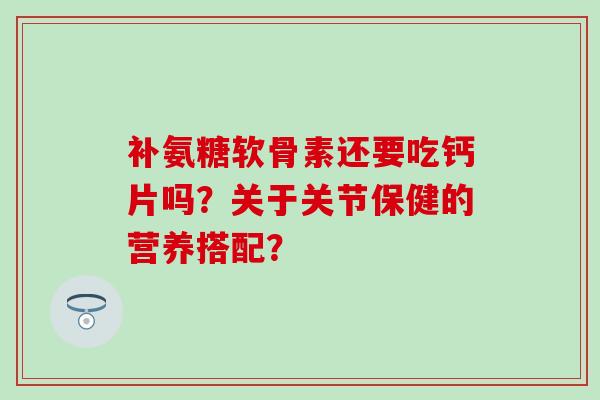 补氨糖软骨素还要吃钙片吗？关于关节保健的营养搭配？