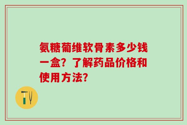 氨糖葡维软骨素多少钱一盒？了解药品价格和使用方法？