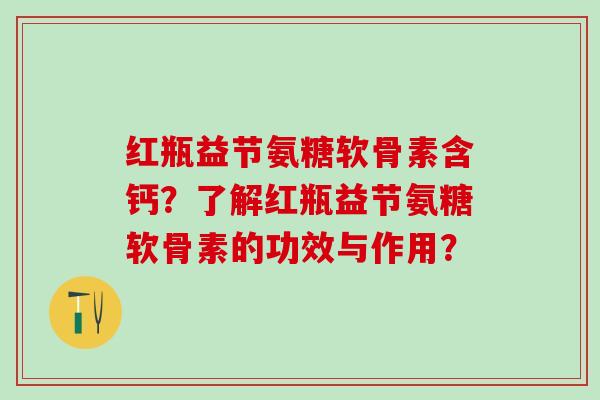 红瓶益节氨糖软骨素含钙?了解红瓶益节氨糖软骨素的功效与作用? 红瓶益节氨糖软骨素含钙?了解红瓶益节氨糖软骨素的功效与作用?