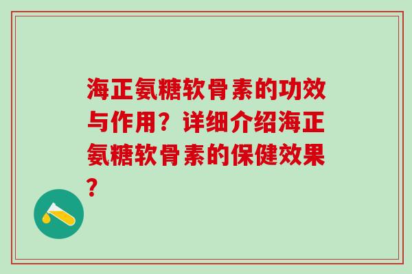 海正氨糖软骨素的功效与作用？详细介绍海正氨糖软骨素的保健效果？