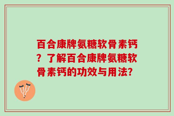 百合康牌氨糖软骨素钙？了解百合康牌氨糖软骨素钙的功效与用法？