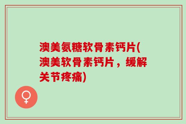 澳美氨糖软骨素钙片(澳美软骨素钙片，缓解关节疼痛)