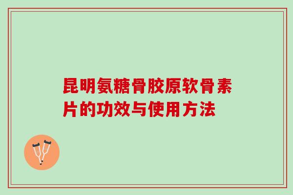 昆明氨糖骨胶原软骨素片的功效与使用方法 昆明氨糖骨胶原软骨素片的功效与使用方法