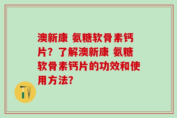 澳新康 氨糖软骨素钙片？了解澳新康 氨糖软骨素钙片的功效和使用方法？