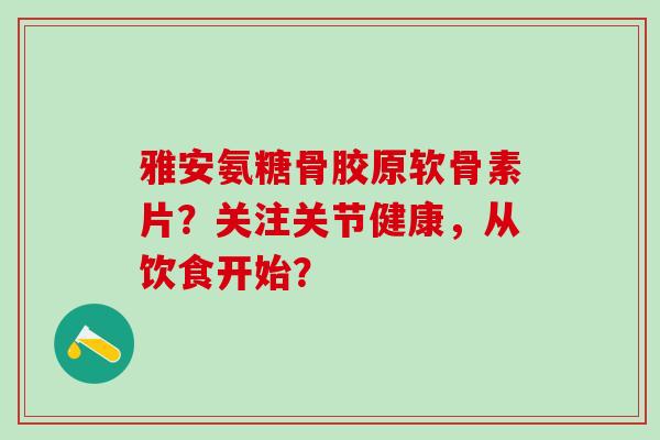 雅安氨糖骨胶原软骨素片？关注关节健康，从饮食开始？