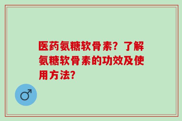 医药氨糖软骨素？了解氨糖软骨素的功效及使用方法？