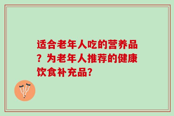 适合老年人吃的营养品？为老年人推荐的健康饮食补充品？