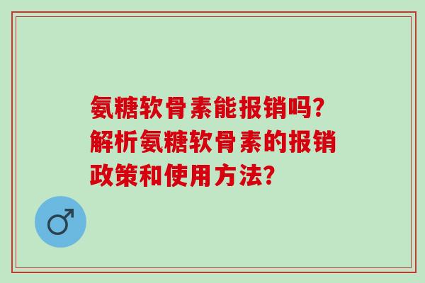氨糖软骨素能报销吗?解析氨糖软骨素的报销政策和使用方法? 氨糖软骨素能报销吗?解析氨糖软骨素的报销政策和使用方法?