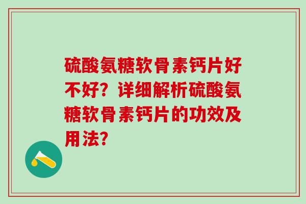 硫酸氨糖软骨素钙片好不好?详细解析硫酸氨糖软骨素钙片的功效及用法? 硫酸氨糖软骨素钙片好不好?详细解析硫酸氨糖软骨素钙片的功效及用法?