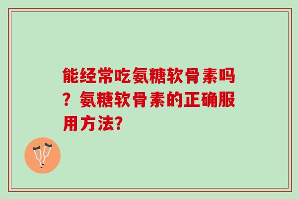 能经常吃氨糖软骨素吗？氨糖软骨素的正确服用方法？