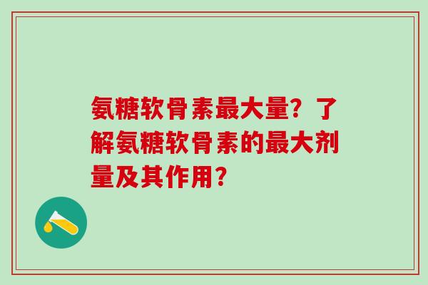 氨糖软骨素最大量？了解氨糖软骨素的最大剂量及其作用？