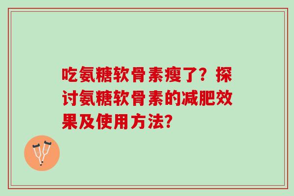 吃氨糖软骨素瘦了？探讨氨糖软骨素的效果及使用方法？