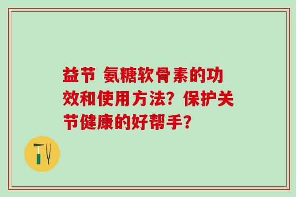 益节 氨糖软骨素的功效和使用方法？保护关节健康的好帮手？