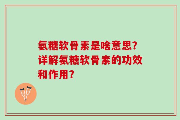 氨糖软骨素是啥意思？详解氨糖软骨素的功效和作用？