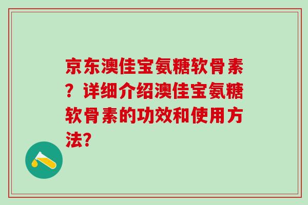 京东澳佳宝氨糖软骨素？详细介绍澳佳宝氨糖软骨素的功效和使用方法？