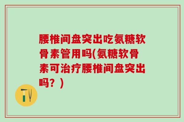 腰椎间盘突出吃氨糖软骨素管用吗(氨糖软骨素可治疗腰椎间盘突出吗？)