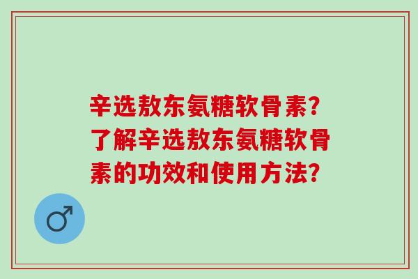 辛选敖东氨糖软骨素？了解辛选敖东氨糖软骨素的功效和使用方法？