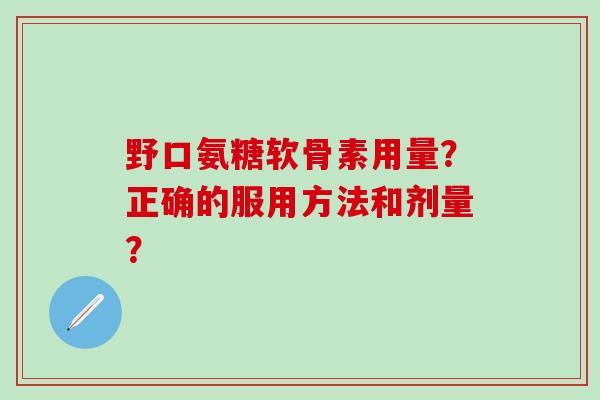 野口氨糖软骨素用量？正确的服用方法和剂量？
