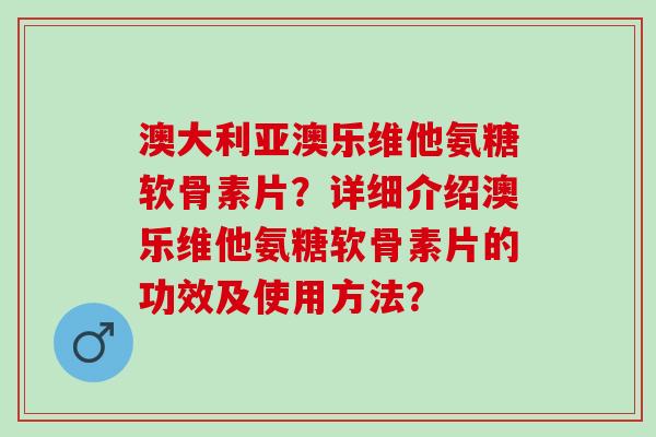 澳大利亚澳乐维他氨糖软骨素片?详细介绍澳乐维他氨糖软骨素片的功效及使用方法? 澳大利亚澳乐维他氨糖软骨素片?详细介绍澳乐维他氨糖软骨素片的功效及使用方法?