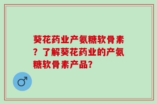 葵花药业产氨糖软骨素?了解葵花药业的产氨糖软骨素产品? 葵花药业产氨糖软骨素?了解葵花药业的产氨糖软骨素产品?