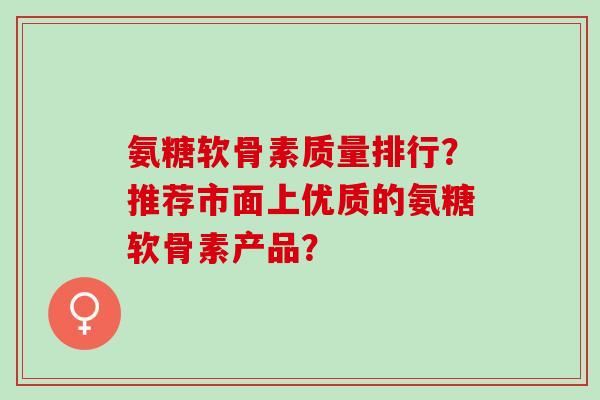 氨糖软骨素质量排行？推荐市面上优质的氨糖软骨素产品？