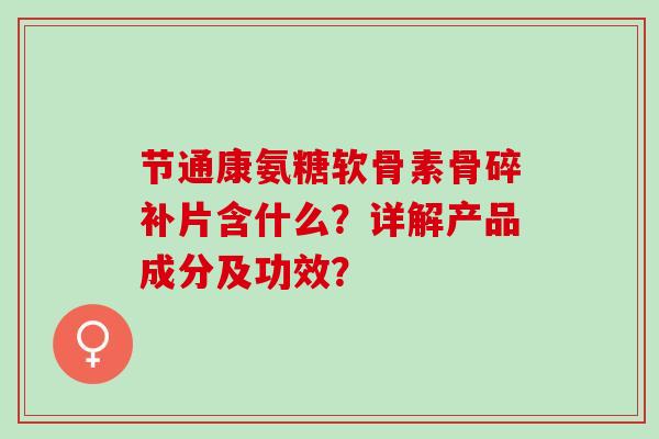 节通康氨糖软骨素骨碎补片含什么？详解产品成分及功效？