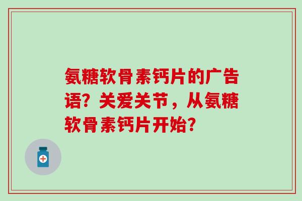 氨糖软骨素钙片的广告语?关爱关节,从氨糖软骨素钙片开始? 氨糖软骨素钙片的广告语?关爱关节,从氨糖软骨素钙片开始?