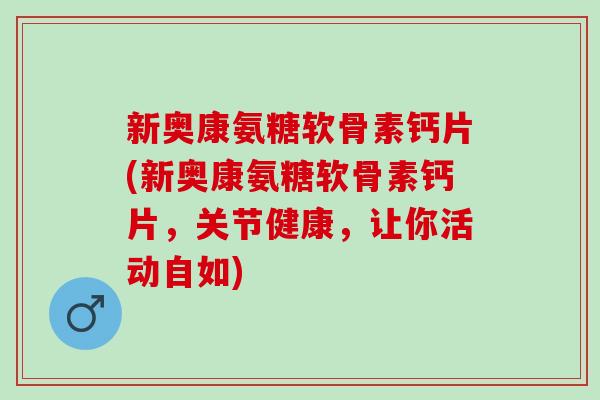 新奥康氨糖软骨素钙片(新奥康氨糖软骨素钙片,关节健康,让你活动自如) 新奥康氨糖软骨素钙片(新奥康氨糖软骨素钙片,关节健康,让你活动自如)