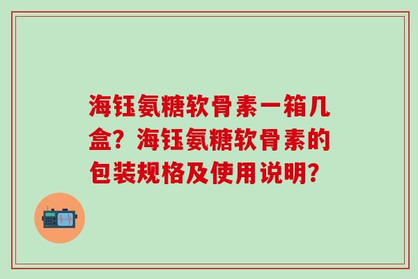 海钰氨糖软骨素一箱几盒？海钰氨糖软骨素的包装规格及使用说明？