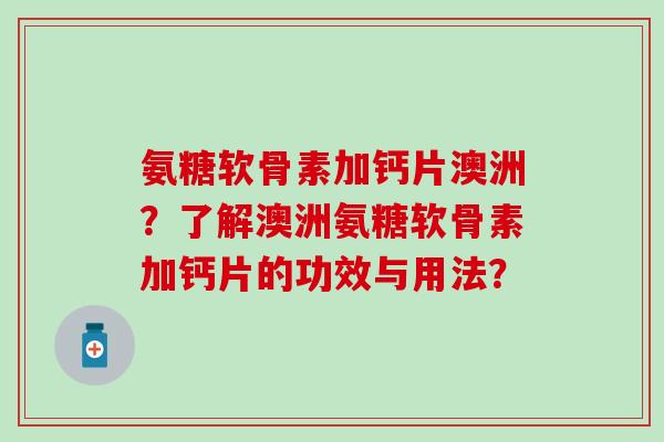 氨糖软骨素加钙片澳洲?了解澳洲氨糖软骨素加钙片的功效与用法? 氨糖软骨素加钙片澳洲?了解澳洲氨糖软骨素加钙片的功效与用法?