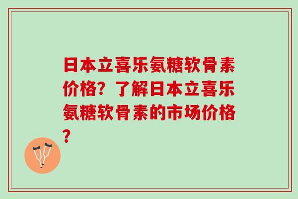 日本立喜乐氨糖软骨素价格？了解日本立喜乐氨糖软骨素的市场价格？