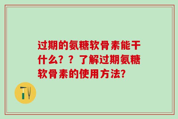 过期的氨糖软骨素能干什么？？了解过期氨糖软骨素的使用方法？