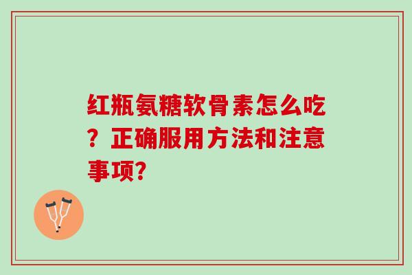 红瓶氨糖软骨素怎么吃？正确服用方法和注意事项？
