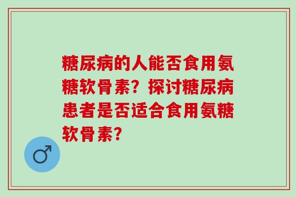 糖尿病的人能否食用氨糖软骨素？探讨糖尿病患者是否适合食用氨糖软骨素？