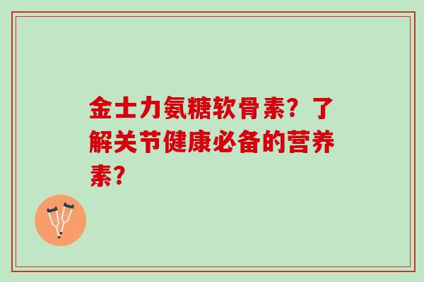 金士力氨糖软骨素?了解关节健康必备的营养素? 金士力氨糖软骨素?了解关节健康必备的营养素?