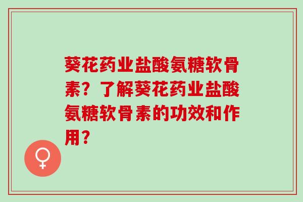 葵花药业盐酸氨糖软骨素？了解葵花药业盐酸氨糖软骨素的功效和作用？