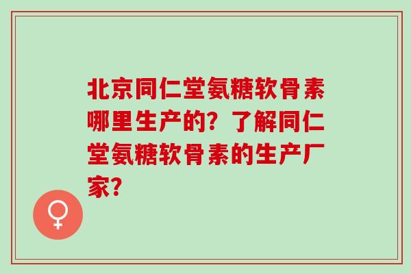 北京同仁堂氨糖软骨素哪里生产的？了解同仁堂氨糖软骨素的生产厂家？