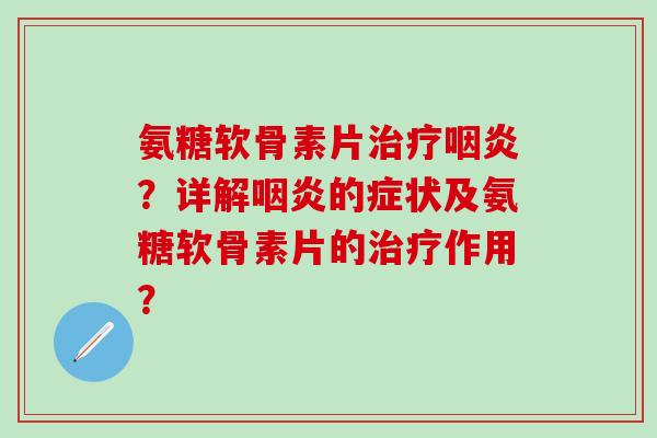 氨糖软骨素片治疗咽炎？详解咽炎的症状及氨糖软骨素片的治疗作用？