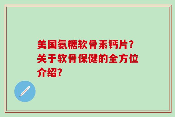 美国氨糖软骨素钙片？关于软骨保健的全方位介绍？