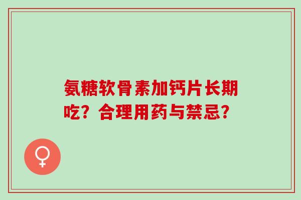 氨糖软骨素加钙片长期吃？合理用药与禁忌？